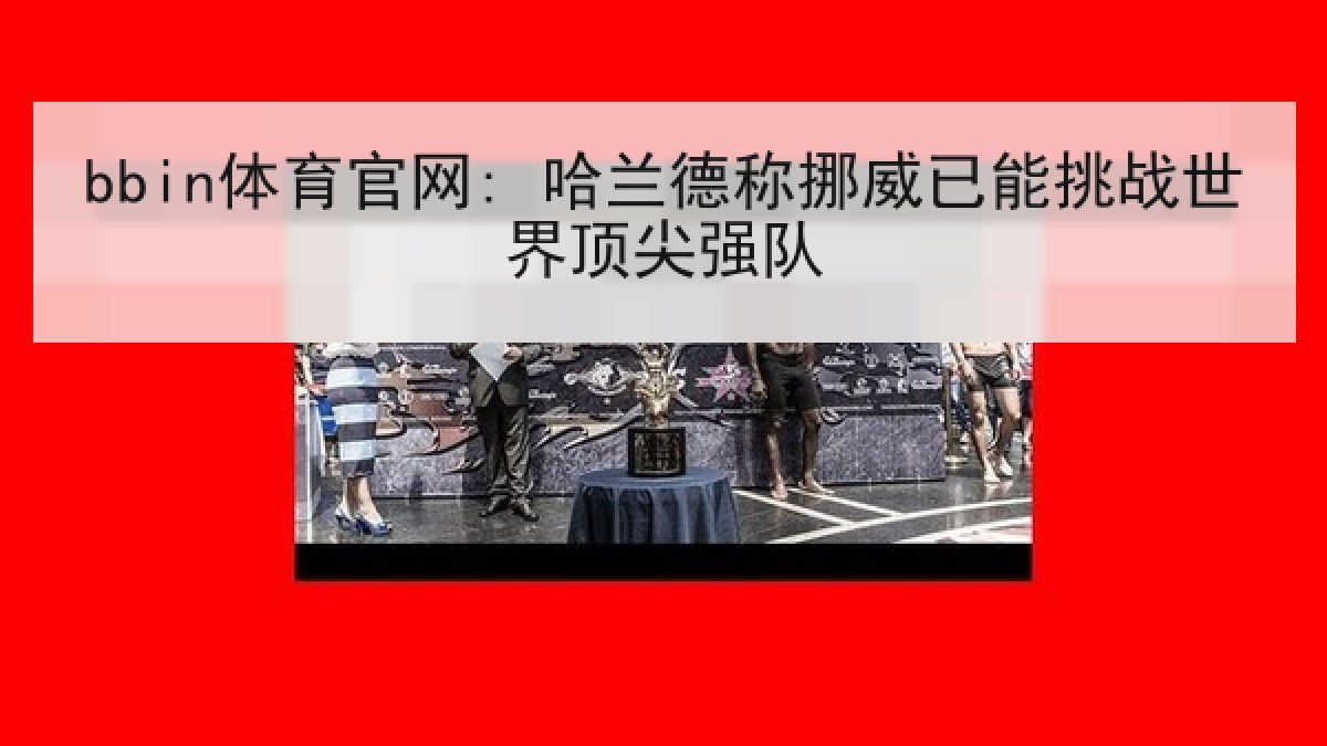 bbin体育官网: 哈兰德称挪威已能挑战世界顶尖强队