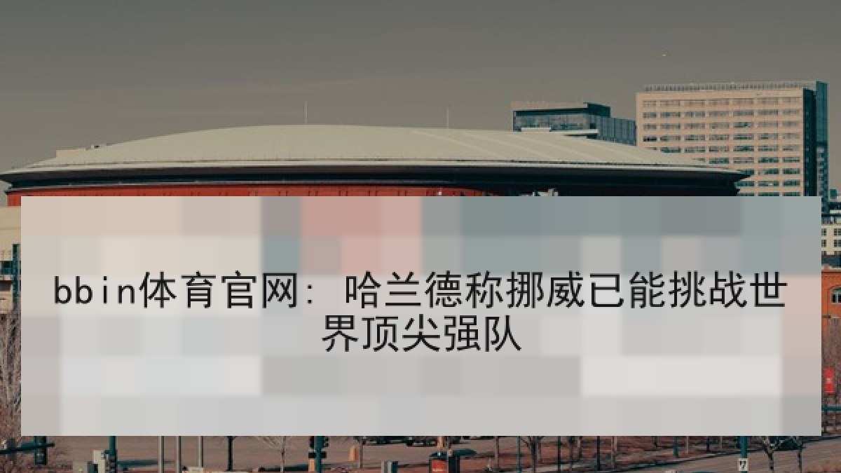 bbin体育官网: 哈兰德称挪威已能挑战世界顶尖强队