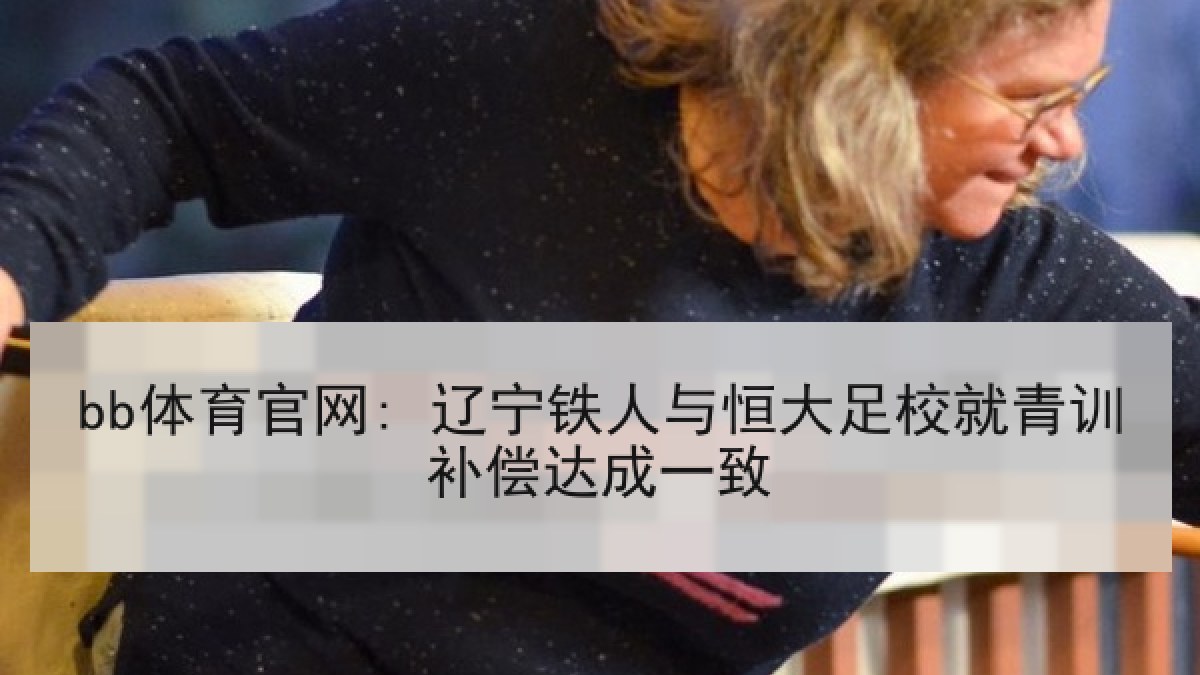 bb体育官网: 辽宁铁人与恒大足校就青训补偿达成一致