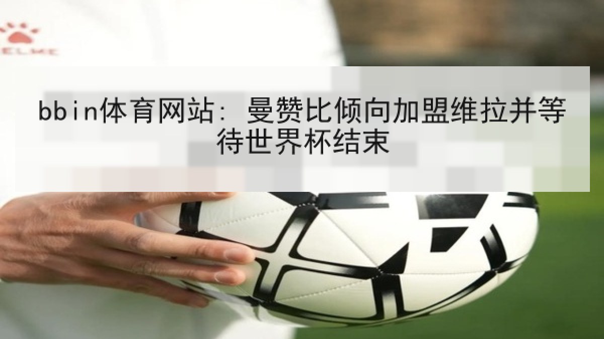 bbin体育网站: 曼赞比倾向加盟维拉并等待世界杯结束
