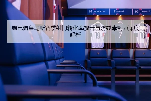 姆巴佩皇马新赛季射门转化率提升与防线牵制力深度解析