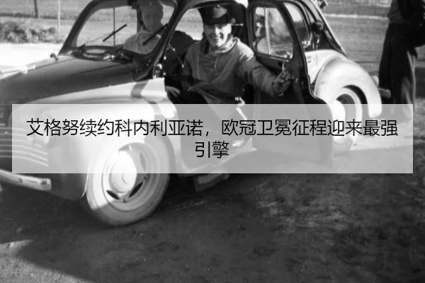 艾格努续约科内利亚诺，欧冠卫冕征程迎来最强引擎
