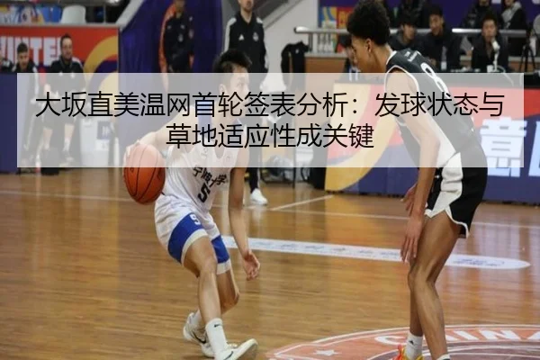 大坂直美温网首轮签表分析：发球状态与草地适应性成关键