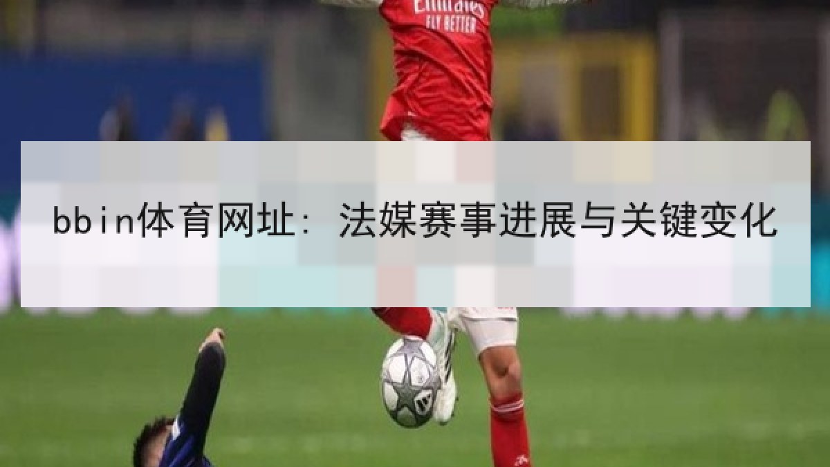 bbin体育网址: 法媒赛事进展与关键变化