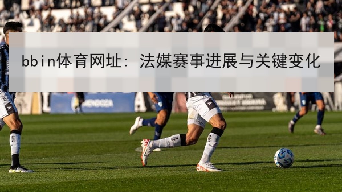 bbin体育网址: 法媒赛事进展与关键变化