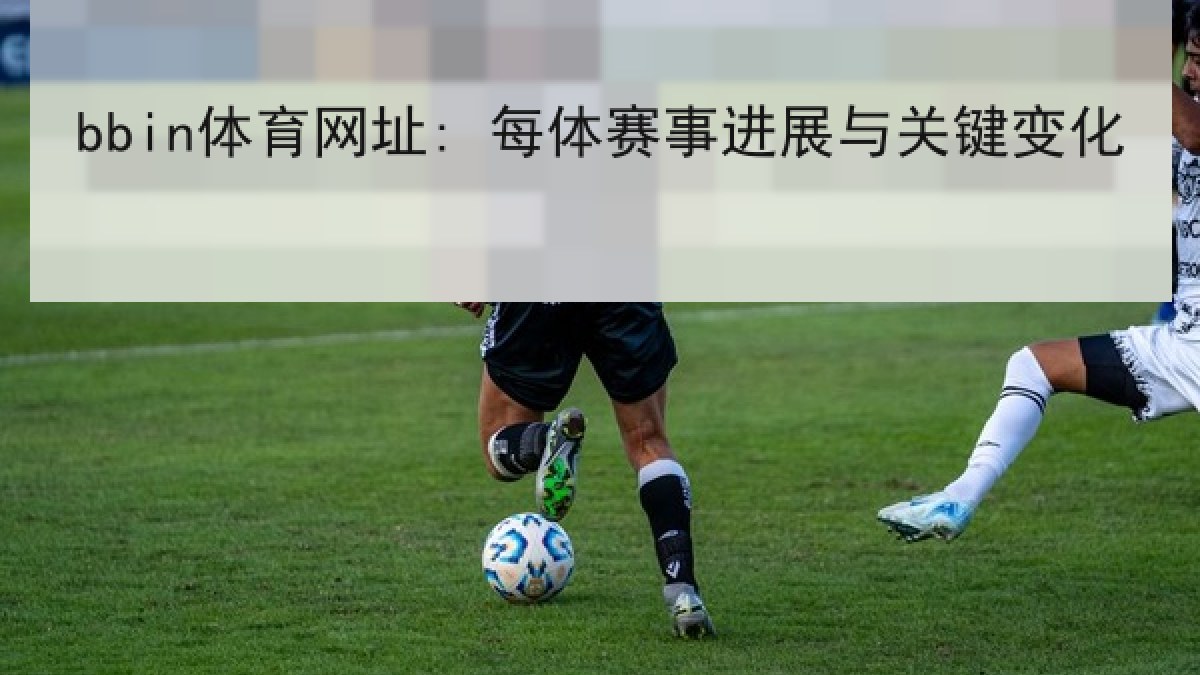 bbin体育网址: 每体赛事进展与关键变化