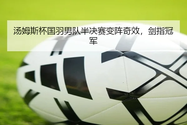 汤姆斯杯国羽男队半决赛变阵奇效，剑指冠军