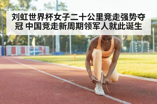 刘虹世界杯女子二十公里竞走强势夺冠 中国竞走新周期领军人就此诞生