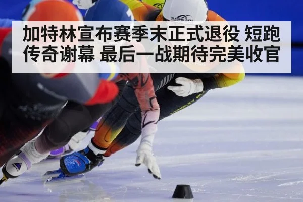 加特林宣布赛季末正式退役 短跑传奇谢幕 最后一战期待完美收官