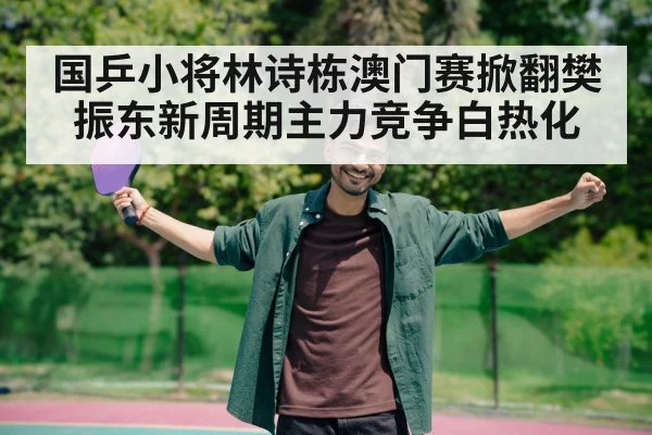 国乒小将林诗栋澳门赛掀翻樊振东新周期主力竞争白热化